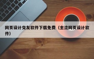 网页设计交友软件下载免费（主流网页设计软件）