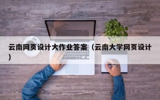 云南网页设计大作业答案（云南大学网页设计）