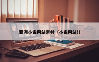 亚洲小说网站素材（小说网站!）
