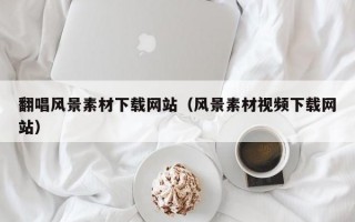 翻唱风景素材下载网站（风景素材视频下载网站）