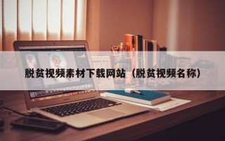 脱贫视频素材下载网站（脱贫视频名称）