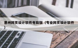 惠州网页设计软件电脑版（专业网页设计软件）