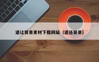 退让背景素材下载网站（退还背景）