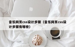 音乐网页css设计步骤（音乐网页css设计步骤有哪些）