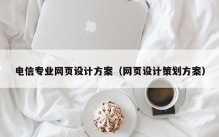 电信专业网页设计方案（网页设计策划方案）