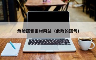 危险语音素材网站（危险的语气）