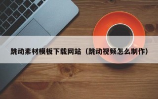 跳动素材模板下载网站（跳动视频怎么制作）