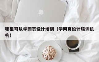 哪里可以学网页设计培训（学网页设计培训机构）