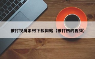 被打视屏素材下载网站（被打伤的视频）