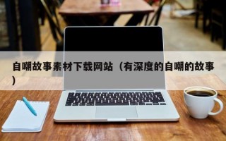 自嘲故事素材下载网站（有深度的自嘲的故事）