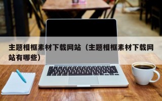 主题相框素材下载网站（主题相框素材下载网站有哪些）
