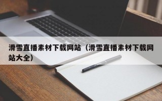 滑雪直播素材下载网站（滑雪直播素材下载网站大全）