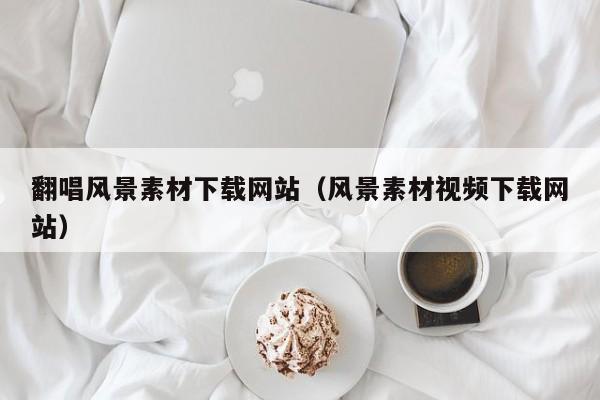 翻唱风景素材下载网站(风景素材视频下载网站)