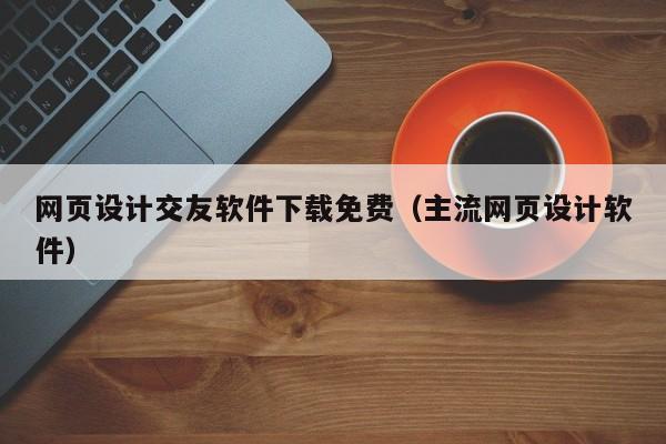 网页设计交友软件下载免费(主流网页设计软件)