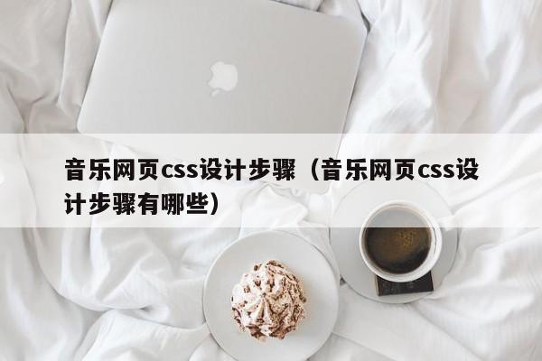 音乐网页css设计步骤(音乐网页css设计步骤有哪些)