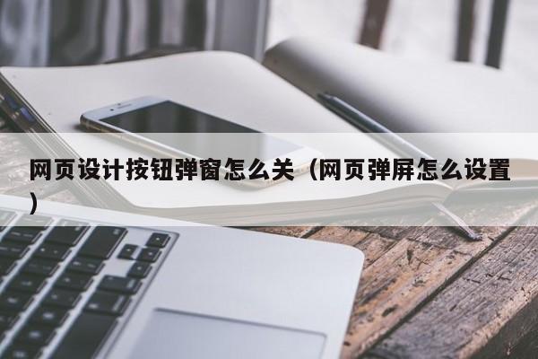 网页设计按钮弹窗怎么关(网页弹屏怎么设置)
