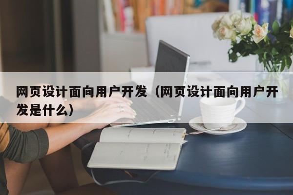 网页设计面向用户开发(网页设计面向用户开发是什么)