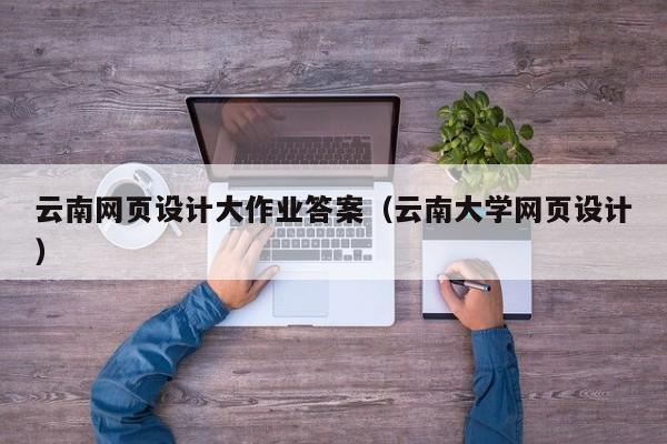 云南网页设计大作业答案(云南大学网页设计)