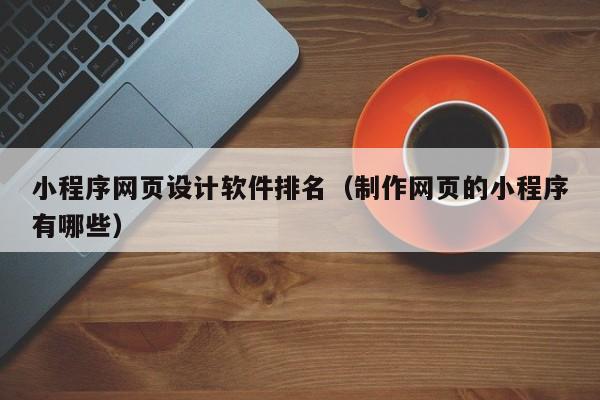 小程序网页设计软件排名(制作网页的小程序有哪些)